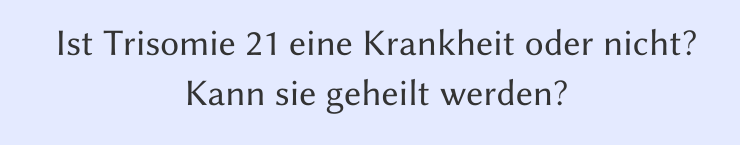 Trisomie 21: ist sie eigentlich eine Krankheit und kann sie geheilt werden?