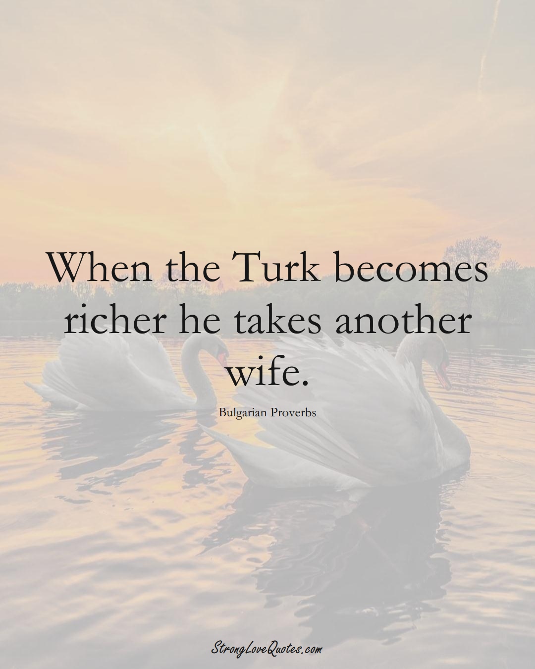 When the Turk becomes richer he takes another wife. (Bulgarian Sayings);  #EuropeanSayings