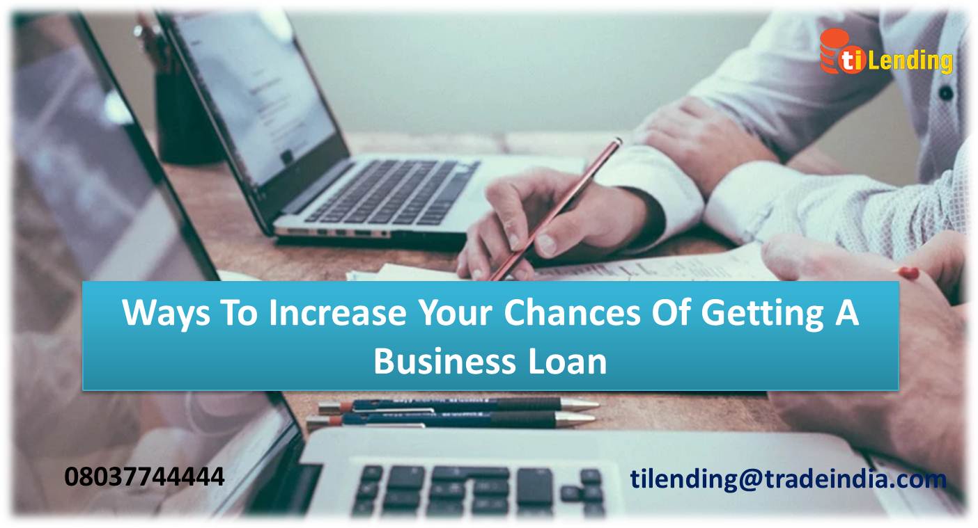 Ways To Increase Your Chances Of Getting A Business Loan