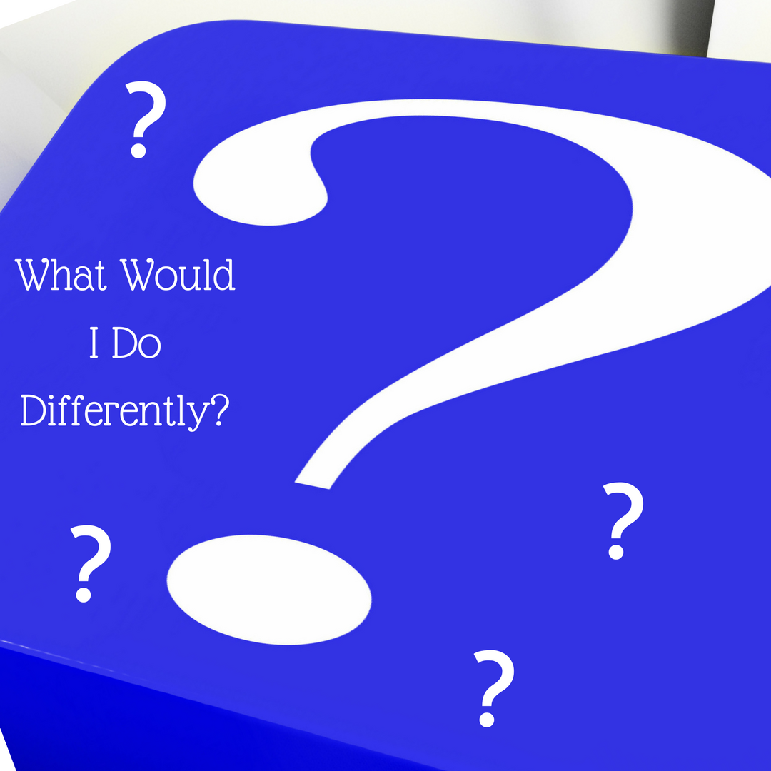 LET'S GET REAL What Would I Do Differently?????