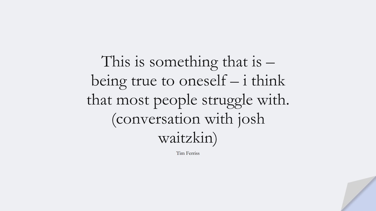 This is something that is – being true to oneself – i think that most people struggle with. (conversation with josh waitzkin) (Tim Ferriss);  #TimFerrissQuotes