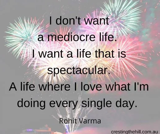 I don't want a mediocre life.  I want a life that is spectacular. A life where I love what I'm doing every single day. Rohit Varma #quote