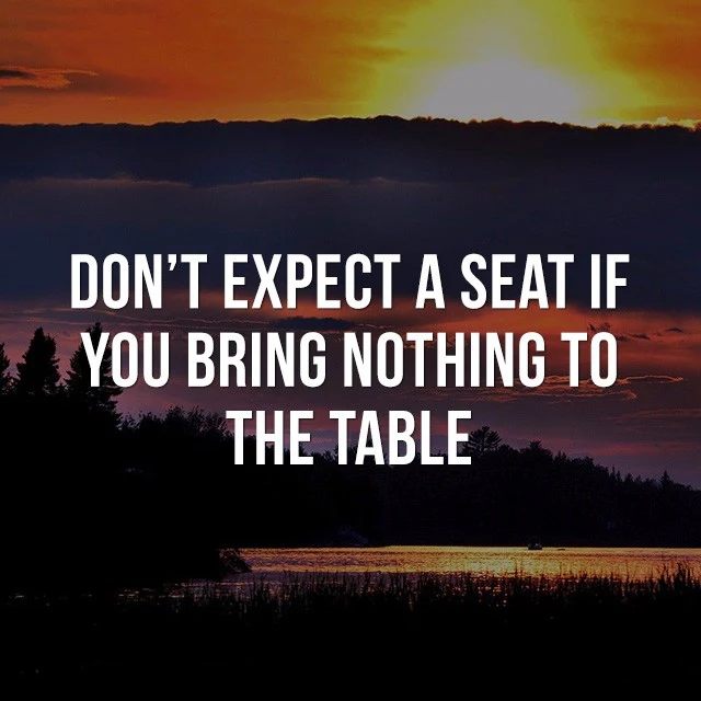 Don't expect a seat if you bring nothing to the table. - Inspiration Quotes