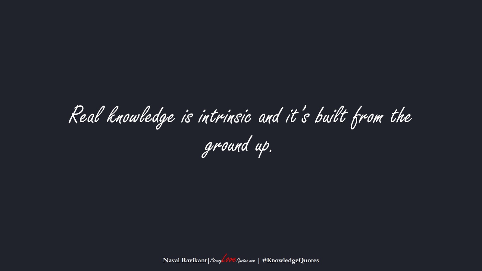 Real knowledge is intrinsic and it’s built from the ground up. (Naval Ravikant);  #KnowledgeQuotes