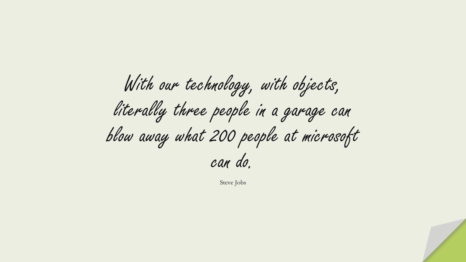 With our technology, with objects, literally three people in a garage can blow away what 200 people at microsoft can do. (Steve Jobs);  #SteveJobsQuotes