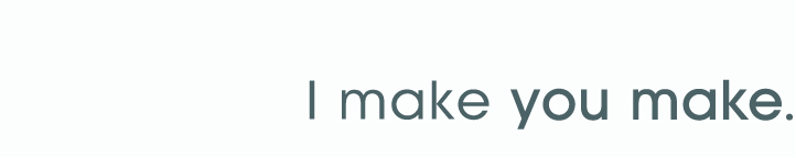 I make you make