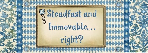 Steadfast and Immovable. . . right?