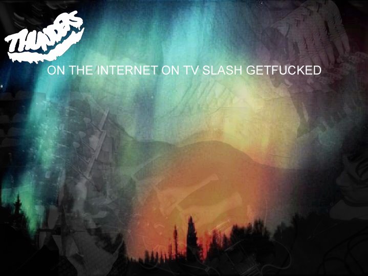 THUNDERS ON THE INTERNET ON TV SLASH GETFUCKED