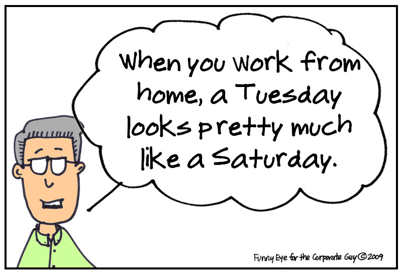 When you work from home, a Tuesday looks pretty much like a Saturday.