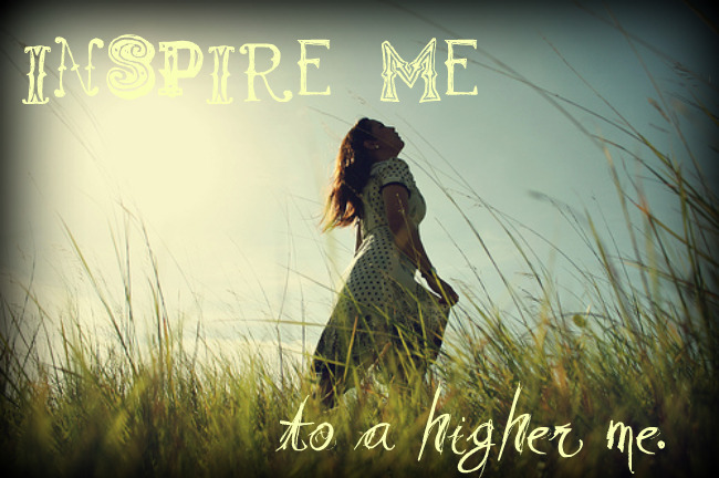 Inspire me to a higher me.
