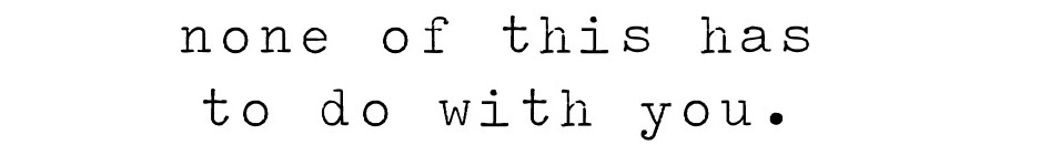 none of this has to do with you.