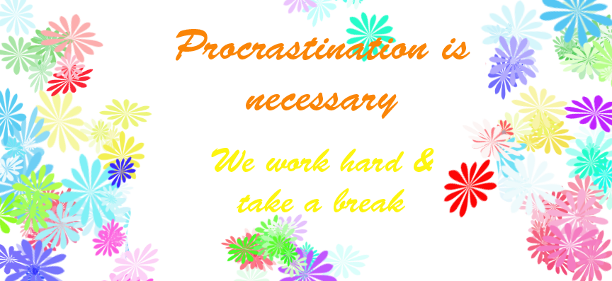 Procrastination is necessary: We work hard and take a break.