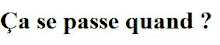 ça se passe quand ?