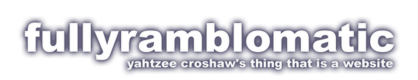 Fully Ramblomatic - the blog of Yahtzee Croshaw