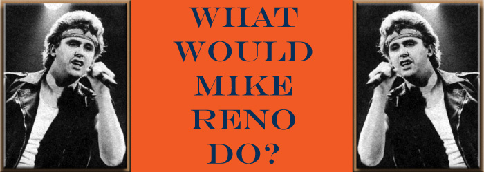What Would Mike Reno Do?