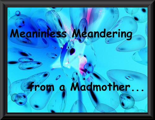 Meaninless Meandering from a Madmother